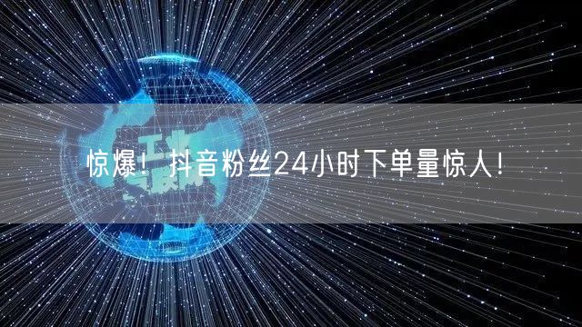 惊爆！抖音粉丝24小时下单量惊人！