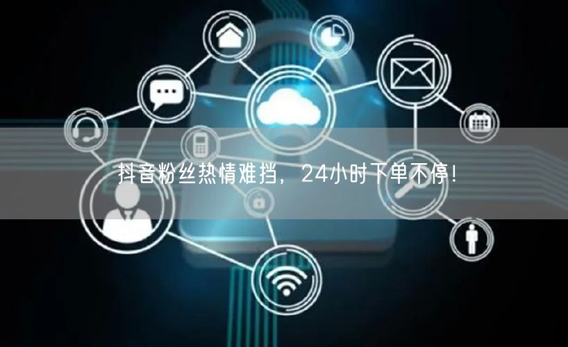 抖音粉丝热情难挡，24小时下单不停！