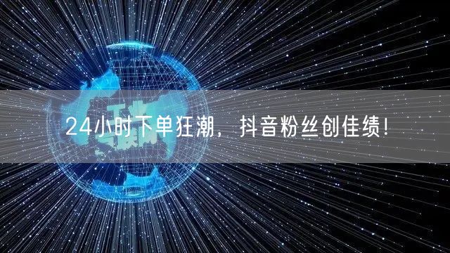 24小时下单狂潮，抖音粉丝创佳绩！