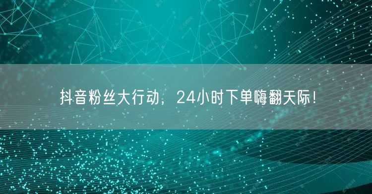 抖音粉丝大行动，24小时下单嗨翻天际！