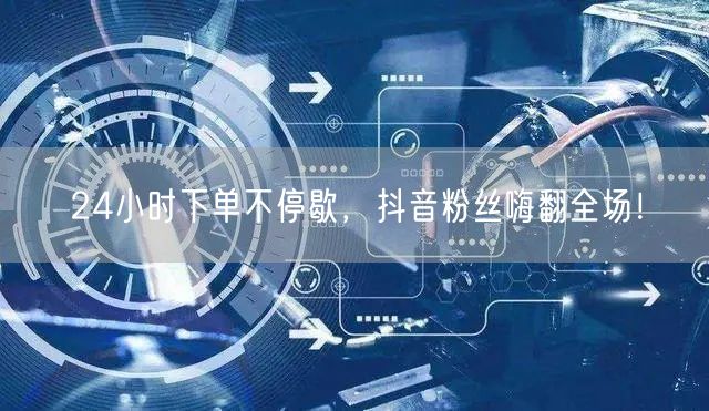 24小时下单不停歇，抖音粉丝嗨翻全场！