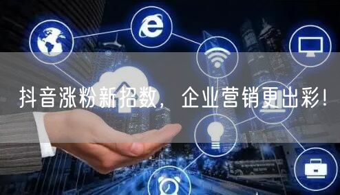 抖音涨粉新招数，企业营销更出彩！