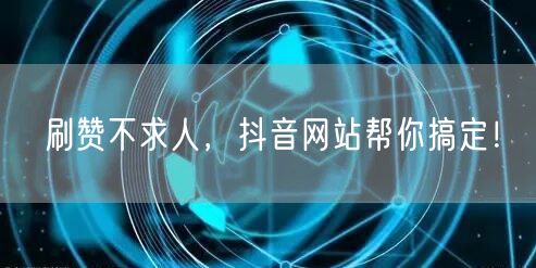 刷赞不求人，抖音网站帮你搞定！