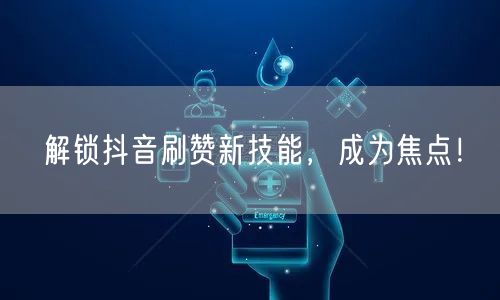 解锁抖音刷赞新技能，成为焦点！