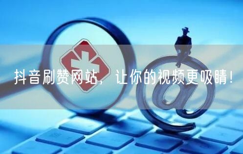 抖音刷赞网站，让你的视频更吸睛！