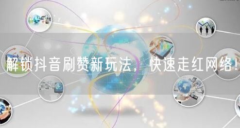 解锁抖音刷赞新玩法，快速走红网络！