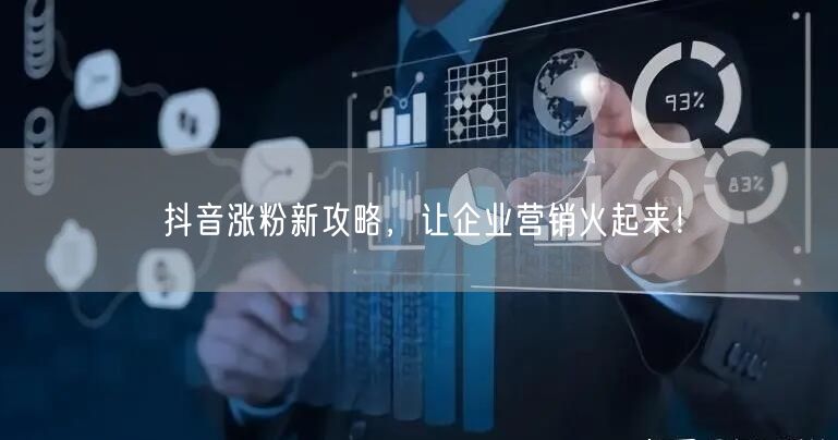 抖音涨粉新攻略，让企业营销火起来！