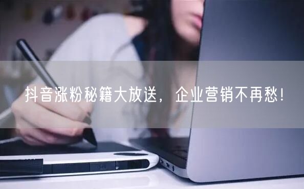 抖音涨粉秘籍大放送，企业营销不再愁！