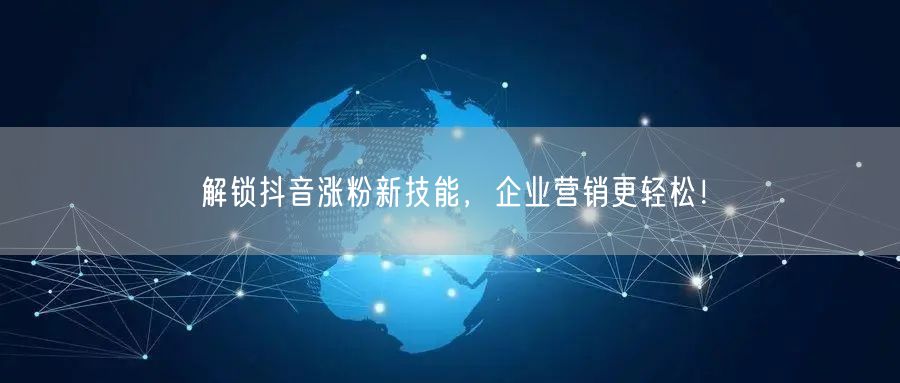 解锁抖音涨粉新技能，企业营销更轻松！