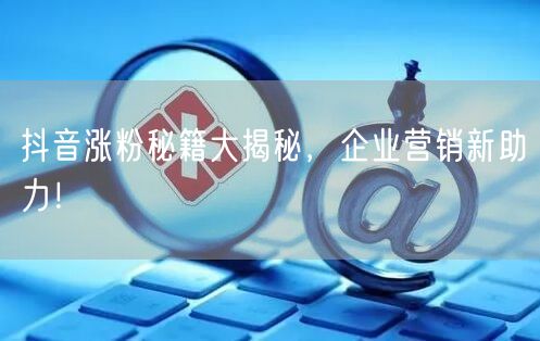 抖音涨粉秘籍大揭秘，企业营销新助力！