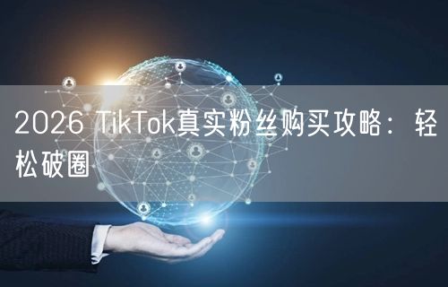 2026 TikTok真实粉丝购买攻略：轻松破圈