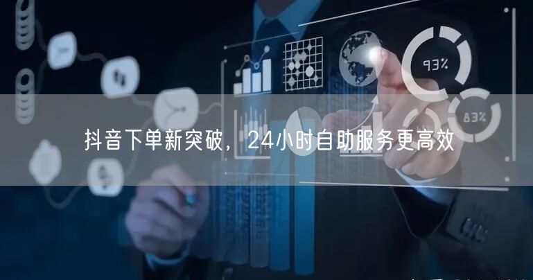 抖音下单新突破，24小时自助服务更高效
