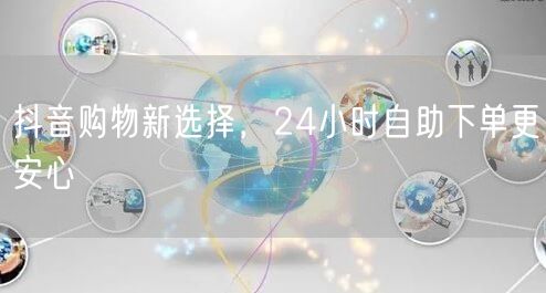 抖音购物新选择，24小时自助下单更安心