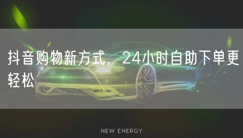 抖音购物新方式，24小时自助下单更轻松