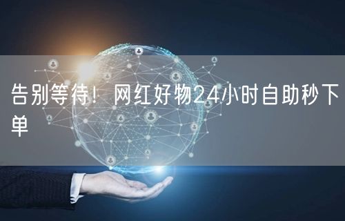 告别等待！网红好物24小时自助秒下单