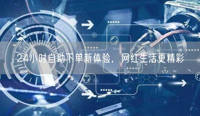24小时自助下单新体验，网红生活更精彩