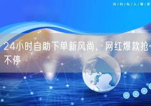 24小时自助下单新风尚，网红爆款抢不停
