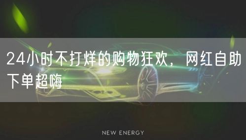 24小时不打烊的购物狂欢，网红自助下单超嗨