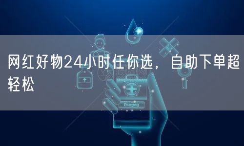 网红好物24小时任你选，自助下单超轻松
