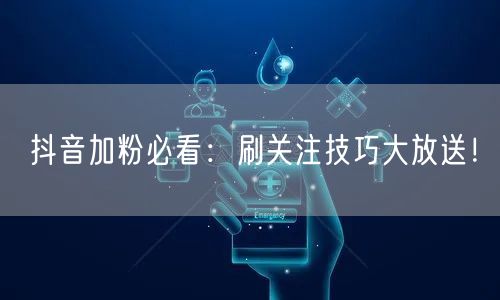 抖音加粉必看：刷关注技巧大放送！
