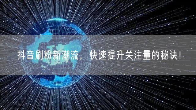 抖音刷粉新潮流，快速提升关注量的秘诀！