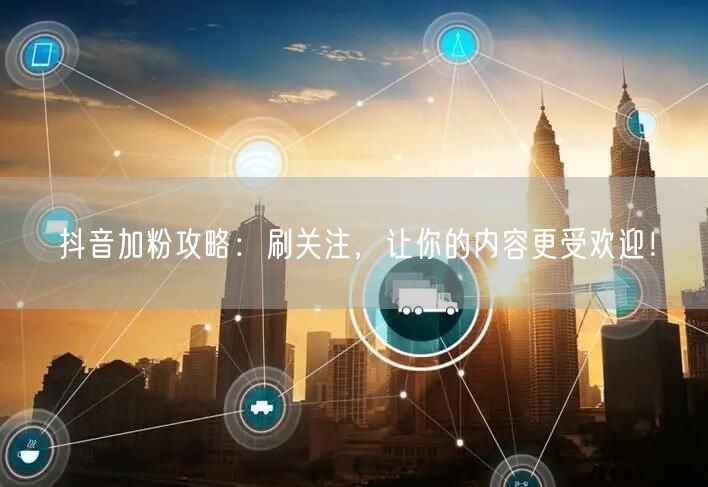 抖音加粉攻略：刷关注，让你的内容更受欢迎！