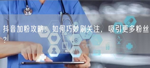 抖音加粉攻略：如何巧妙刷关注，吸引更多粉丝？