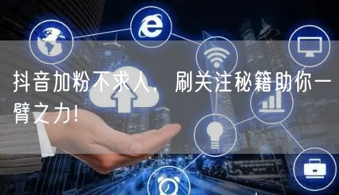 抖音加粉不求人，刷关注秘籍助你一臂之力！