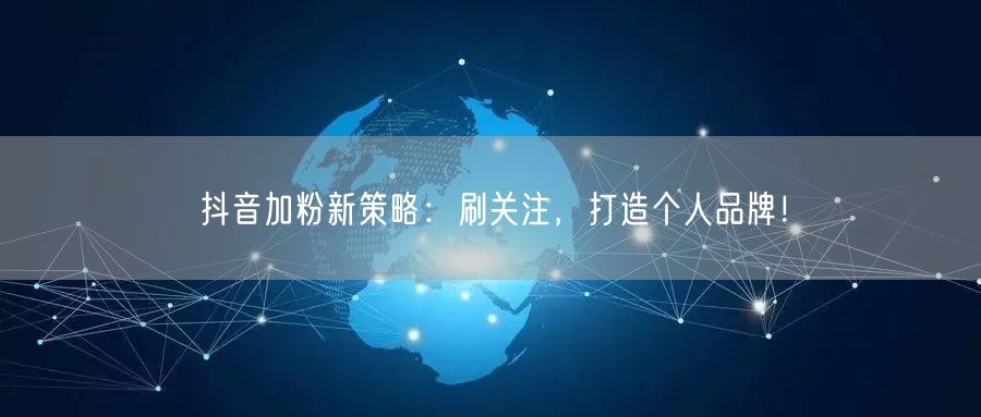 抖音加粉新策略：刷关注，打造个人品牌！
