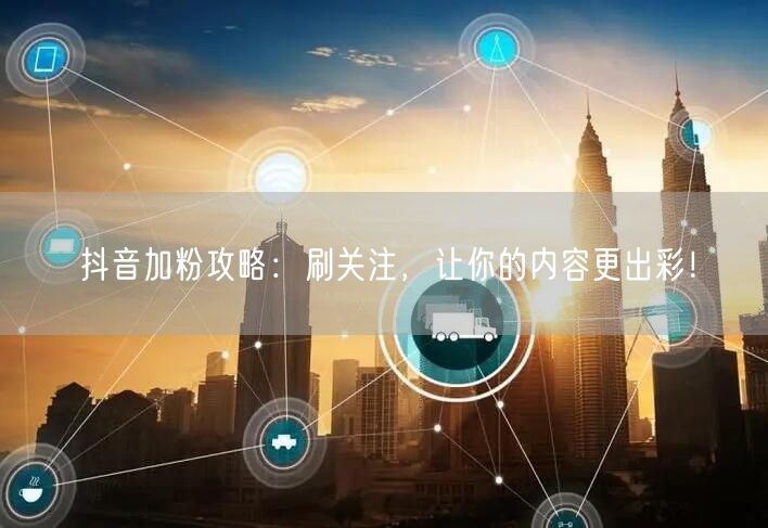 抖音加粉攻略：刷关注，让你的内容更出彩！