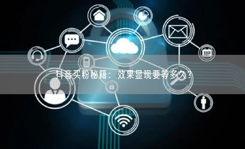 抖音买粉秘籍：效果显现要等多久？