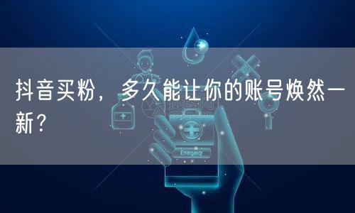 抖音买粉，多久能让你的账号焕然一新？