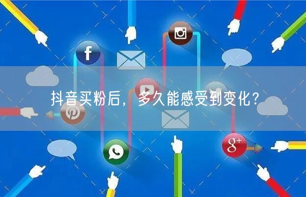 抖音买粉后，多久能感受到变化？