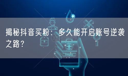 揭秘抖音买粉：多久能开启账号逆袭之路？