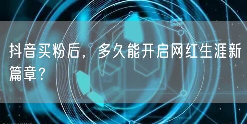 抖音买粉后，多久能开启网红生涯新篇章？
