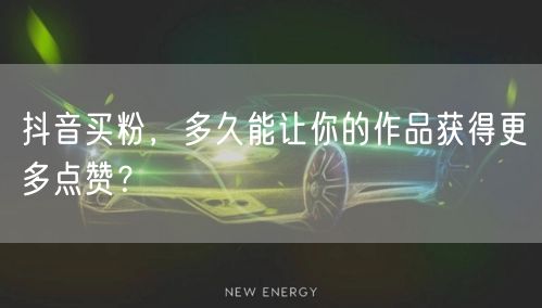 抖音买粉，多久能让你的作品获得更多点赞？