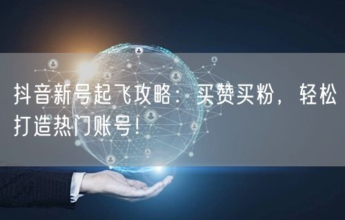 抖音新号起飞攻略：买赞买粉，轻松打造热门账号！