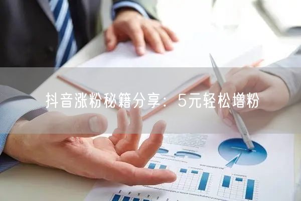 抖音涨粉秘籍分享：5元轻松增粉