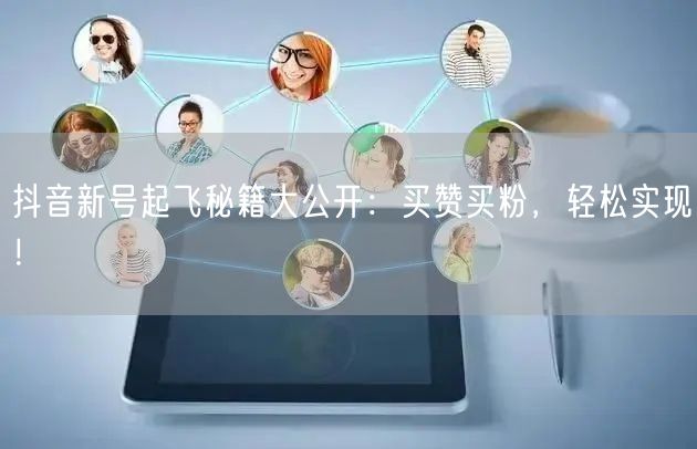 抖音新号起飞秘籍大公开：买赞买粉，轻松实现！