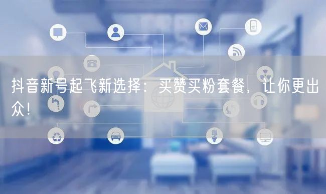 抖音新号起飞新选择：买赞买粉套餐，让你更出众！