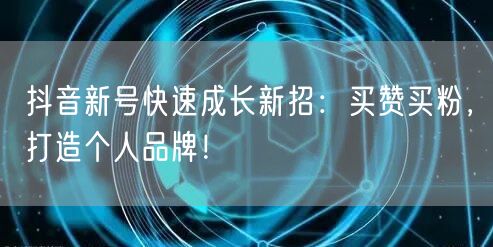 抖音新号快速成长新招：买赞买粉，打造个人品牌！
