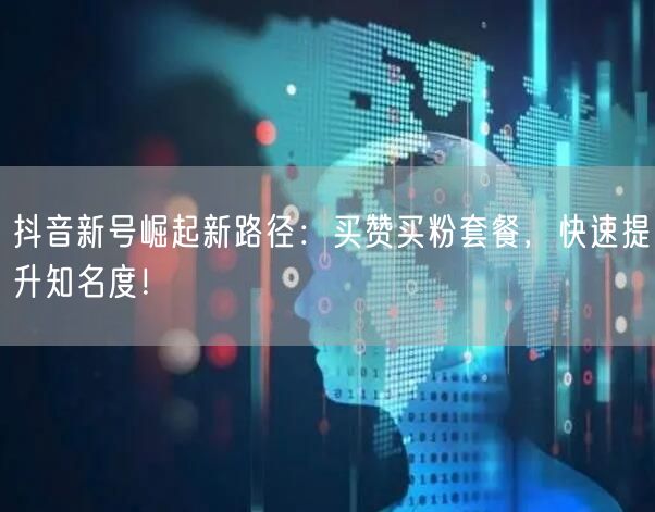 抖音新号崛起新路径：买赞买粉套餐，快速提升知名度！