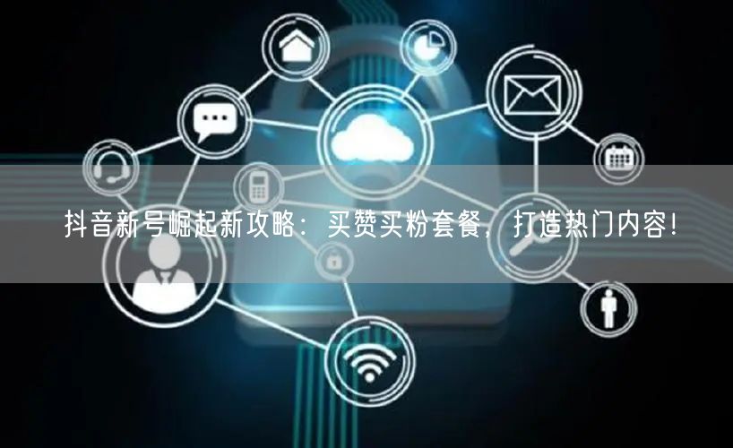 抖音新号崛起新攻略：买赞买粉套餐，打造热门内容！