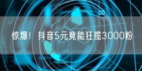 惊爆！抖音5元竟能狂揽3000粉