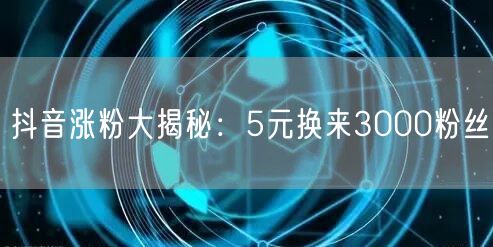抖音涨粉大揭秘：5元换来3000粉丝
