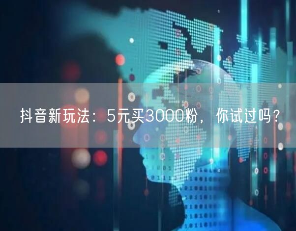 抖音新玩法：5元买3000粉，你试过吗？