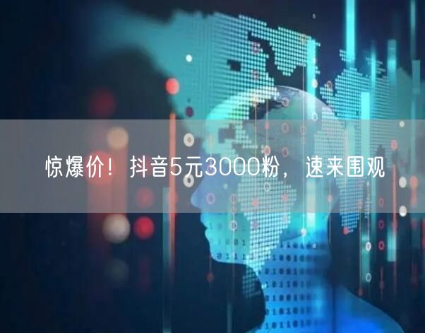 惊爆价！抖音5元3000粉，速来围观
