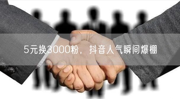 5元换3000粉，抖音人气瞬间爆棚