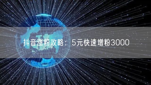 抖音涨粉攻略：5元快速增粉3000