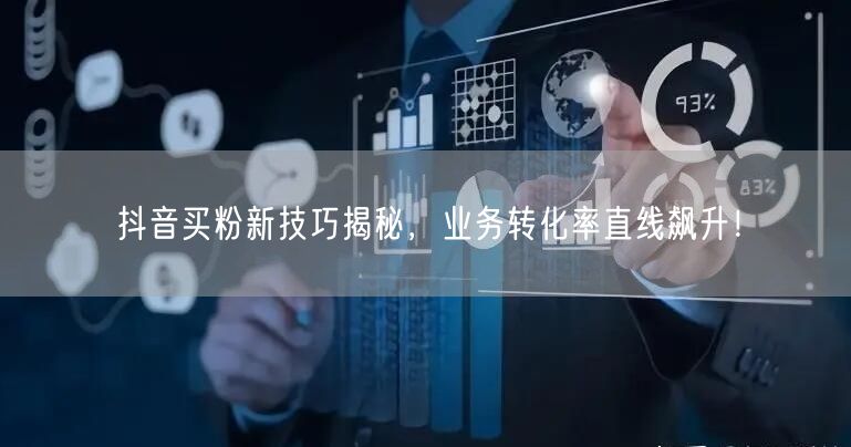 抖音买粉新技巧揭秘，业务转化率直线飙升！